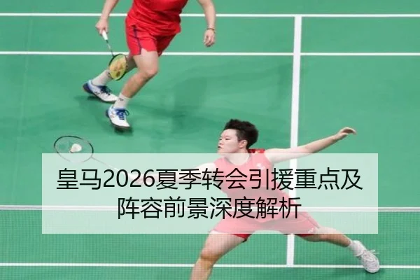 皇马2026夏季转会引援重点及阵容前景深度解析