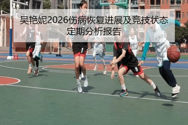 吴艳妮2026伤病恢复进展及竞技状态定期分析报告